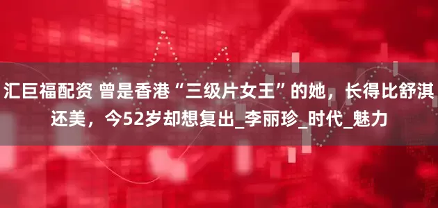 汇巨福配资 曾是香港“三级片女王”的她，长得比舒淇还美，今52岁却想复出_李丽珍_时代_魅力