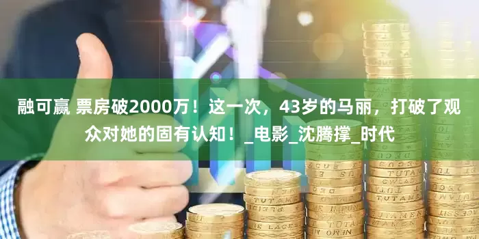 融可赢 票房破2000万！这一次，43岁的马丽，打破了观众对她的固有认知！_电影_沈腾撑_时代