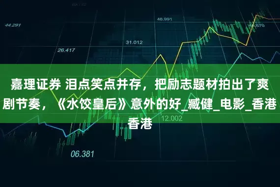 嘉理证券 泪点笑点并存，把励志题材拍出了爽剧节奏，《水饺皇后》意外的好_臧健_电影_香港