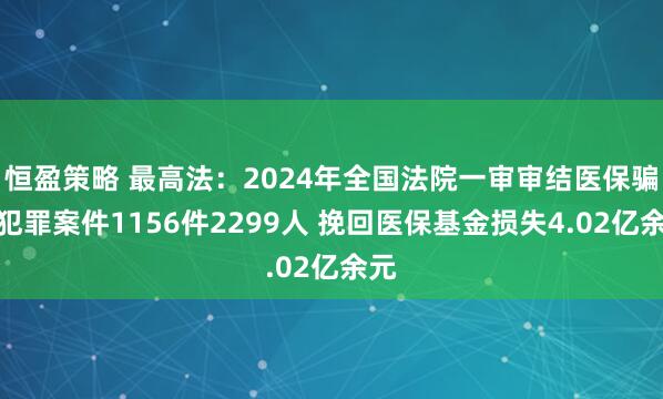 恒盈策略 最高法：2024年全国法院一审审结医保骗保犯罪案件1156件2299人 挽回医保基金损失4.02亿余元