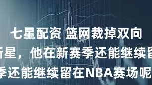 七星配资 篮网裁掉双向合同锋线新星，他在新赛季还能继续留在NBA赛场呢？