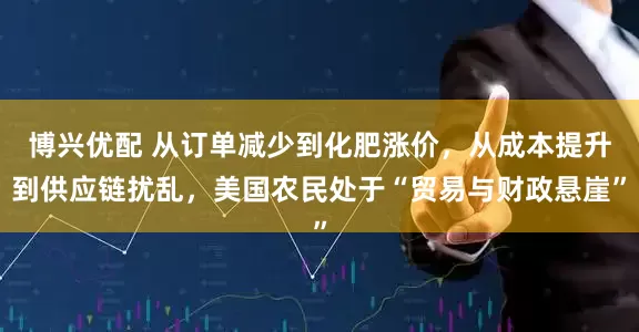 博兴优配 从订单减少到化肥涨价，从成本提升到供应链扰乱，美国农民处于“贸易与财政悬崖”