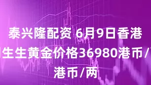 泰兴隆配资 6月9日香港周生生黄金价格36980港币/两