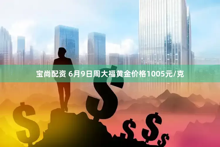宝尚配资 6月9日周大福黄金价格1005元/克