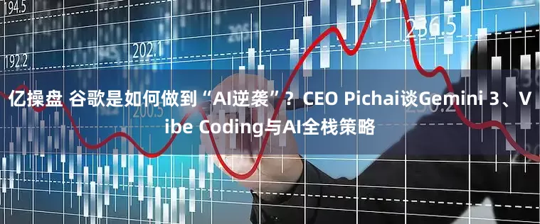 亿操盘 谷歌是如何做到“AI逆袭”？CEO Pichai谈Gemini 3、Vibe Coding与AI全栈策略