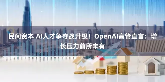 民间资本 AI人才争夺战升级！OpenAI高管直言：增长压力前所未有