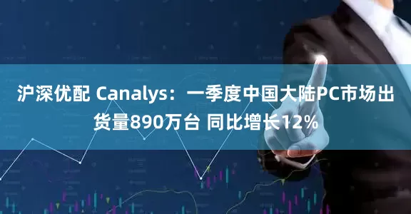沪深优配 Canalys：一季度中国大陆PC市场出货量890万台 同比增长12%