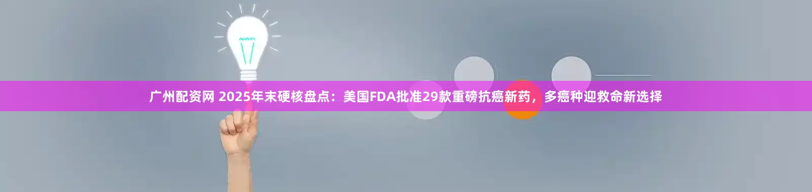 广州配资网 2025年末硬核盘点：美国FDA批准29款重磅抗癌新药，多癌种迎救命新选择