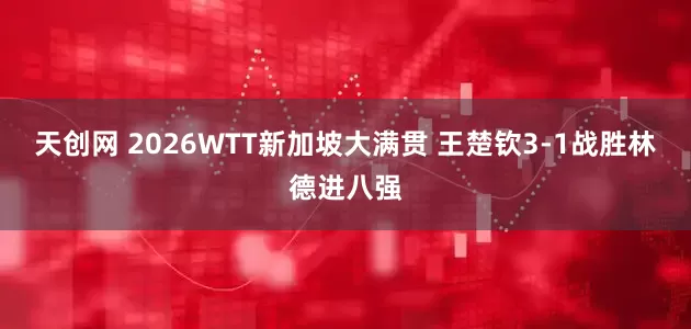天创网 2026WTT新加坡大满贯 王楚钦3-1战胜林德进八强