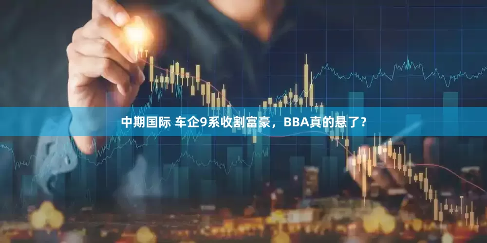 中期国际 车企9系收割富豪，BBA真的悬了？