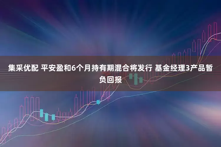集采优配 平安盈和6个月持有期混合将发行 基金经理3产品暂负回报